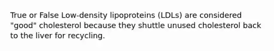 True or False Low-density lipoproteins (LDLs) are considered "good" cholesterol because they shuttle unused cholesterol back to the liver for recycling.