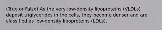 (True or False) As the very low-density lipoproteins (VLDLs) deposit triglycerides in the cells, they become denser and are classified as low-density lipoproteins (LDLs).