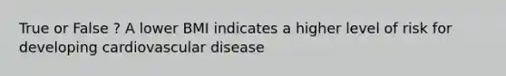 True or False ? A lower BMI indicates a higher level of risk for developing cardiovascular disease