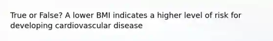 True or False? A lower BMI indicates a higher level of risk for developing cardiovascular disease