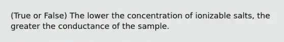 (True or False) The lower the concentration of ionizable salts, the greater the conductance of the sample.