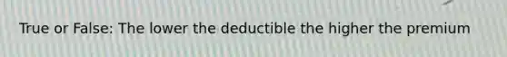 True or False: The lower the deductible the higher the premium