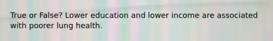 True or False? Lower education and lower income are associated with poorer lung health.