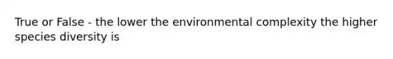 True or False - the lower the environmental complexity the higher species diversity is