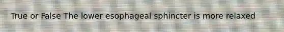True or False The lower esophageal sphincter is more relaxed