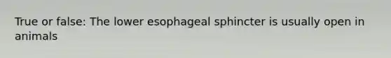 True or false: The lower esophageal sphincter is usually open in animals