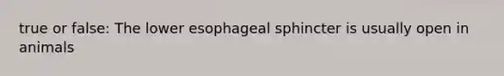 true or false: The lower esophageal sphincter is usually open in animals