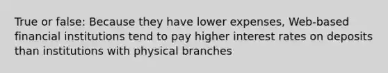 True or false: Because they have lower expenses, Web-based financial institutions tend to pay higher interest rates on deposits than institutions with physical branches