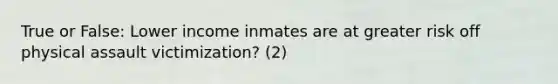 True or False: Lower income inmates are at greater risk off physical assault victimization? (2)