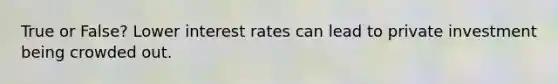 True or False? Lower interest rates can lead to private investment being crowded out.