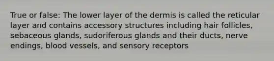 True or false: The lower layer of the dermis is called the reticular layer and contains accessory structures including hair follicles, sebaceous glands, sudoriferous glands and their ducts, nerve endings, blood vessels, and sensory receptors