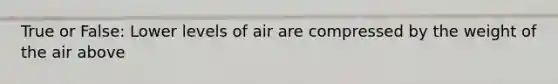 True or False: Lower levels of air are compressed by the weight of the air above