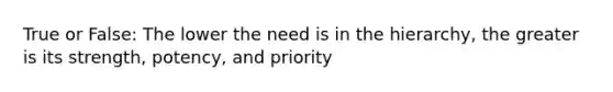 True or False: The lower the need is in the hierarchy, the greater is its strength, potency, and priority