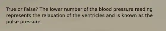 True or False? The lower number of the blood pressure reading represents the relaxation of the ventricles and is known as the pulse pressure.