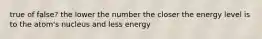 true of false? the lower the number the closer the energy level is to the atom's nucleus and less energy