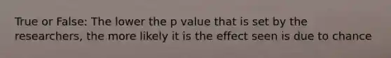 True or False: The lower the p value that is set by the researchers, the more likely it is the effect seen is due to chance