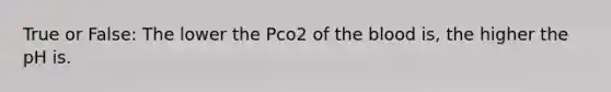 True or False: The lower the Pco2 of the blood is, the higher the pH is.