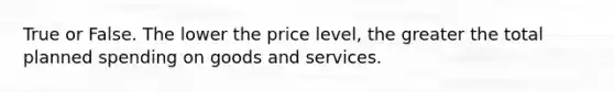 True or False. The lower the price​ level, the greater the total planned spending on goods and services.