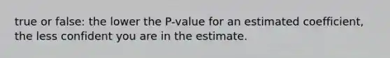 true or false: the lower the P-value for an estimated coefficient, the less confident you are in the estimate.