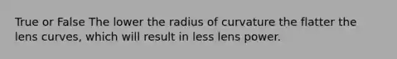 True or False The lower the radius of curvature the flatter the lens curves, which will result in less lens power.