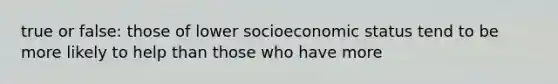 true or false: those of lower socioeconomic status tend to be more likely to help than those who have more