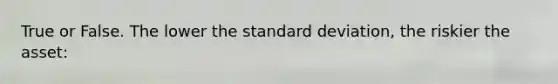 True or False. The lower the standard deviation, the riskier the asset: