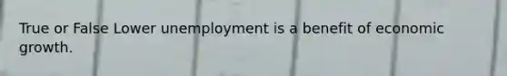 True or False Lower unemployment is a benefit of economic growth.