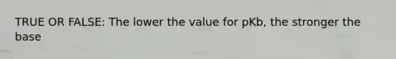 TRUE OR FALSE: The lower the value for pKb, the stronger the base