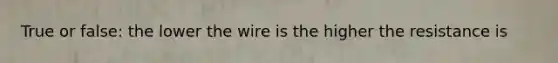 True or false: the lower the wire is the higher the resistance is