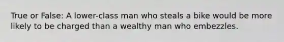 True or False: A lower-class man who steals a bike would be more likely to be charged than a wealthy man who embezzles.