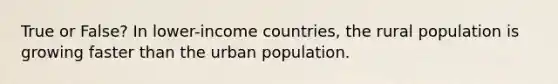 True or False? In lower-income countries, the rural population is growing faster than the urban population.