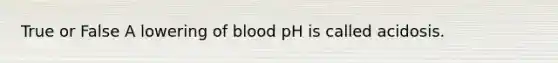 True or False A lowering of blood pH is called acidosis.