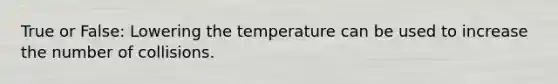 True or False: Lowering the temperature can be used to increase the number of collisions.