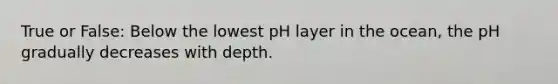 True or False: Below the lowest pH layer in the ocean, the pH gradually decreases with depth.