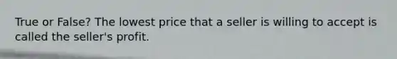 True or False? The lowest price that a seller is willing to accept is called the seller's profit.