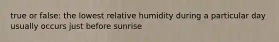 true or false: the lowest relative humidity during a particular day usually occurs just before sunrise