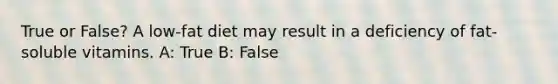 True or False? A low-fat diet may result in a deficiency of fat-soluble vitamins. A: True B: False