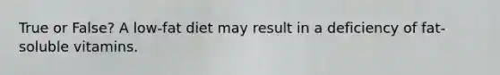 True or False? A low-fat diet may result in a deficiency of fat-soluble vitamins.