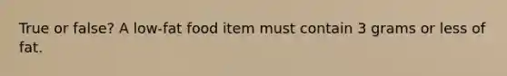 True or false? A low-fat food item must contain 3 grams or less of fat.