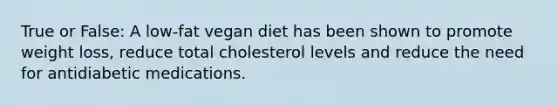 True or False: A low-fat vegan diet has been shown to promote weight loss, reduce total cholesterol levels and reduce the need for antidiabetic medications.