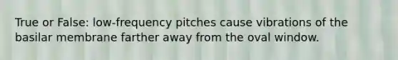 True or False: low-frequency pitches cause vibrations of the basilar membrane farther away from the oval window.