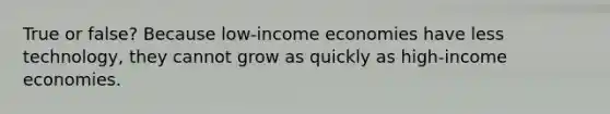 True or false? Because low-income economies have less technology, they cannot grow as quickly as high-income economies.