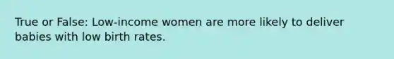 True or False: Low-income women are more likely to deliver babies with low birth rates.