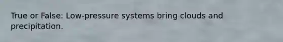 True or False: Low-pressure systems bring clouds and precipitation.