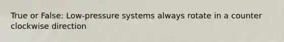 True or False: Low-pressure systems always rotate in a counter clockwise direction