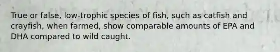 True or false, low-trophic species of fish, such as catfish and crayfish, when farmed, show comparable amounts of EPA and DHA compared to wild caught.