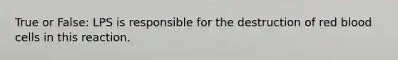 True or False: LPS is responsible for the destruction of red blood cells in this reaction.
