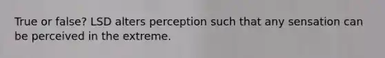 True or false? LSD alters perception such that any sensation can be perceived in the extreme.