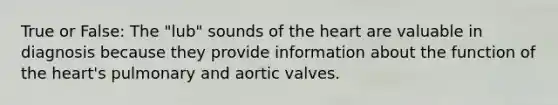 True or False: The "lub" sounds of <a href='https://www.questionai.com/knowledge/kya8ocqc6o-the-heart' class='anchor-knowledge'>the heart</a> are valuable in diagnosis because they provide information about the function of the heart's pulmonary and aortic valves.