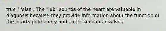 true / false : The "lub" sounds of the heart are valuable in diagnosis because they provide information about the function of the hearts pulmonary and aortic semilunar valves